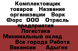 Комплектовщик товаров › Название организации ­ Ворк Форс, ООО › Отрасль предприятия ­ Логистика › Минимальный оклад ­ 30 000 - Все города Работа » Вакансии   . Адыгея респ.,Адыгейск г.